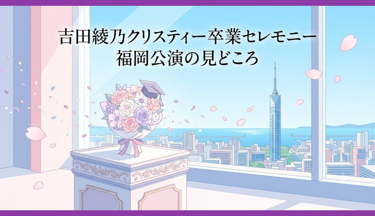 吉田綾乃クリスティー卒業セレモニー 福岡公演の見どころ